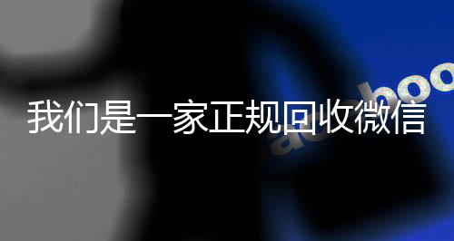 我们是一家正规回收24小时收微信靠谱回收微信号的平台（回收微信账号的平台）
