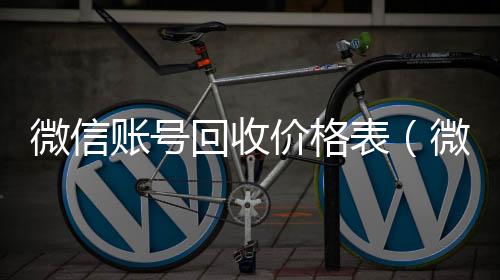 微信账号回收回收微信号价格表（微信帐号回收）